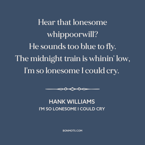 A quote by Hank Williams about loneliness: “Hear that lonesome whippoorwill? He sounds too blue to fly. The midnight train…”
