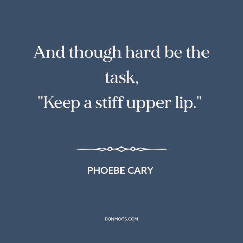 A quote by Phoebe Cary about perseverance: “And though hard be the task, "Keep a stiff upper lip."”