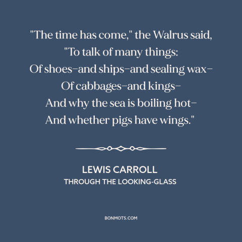 A quote by Lewis Carroll about conversation: “"The time has come," the Walrus said, "To talk of many things: Of shoes—and…”