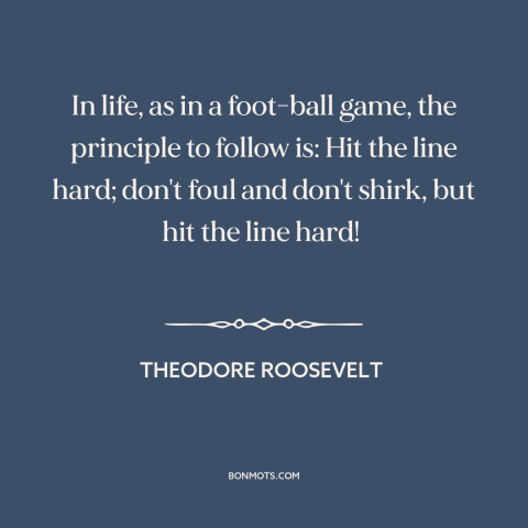 A quote by Theodore Roosevelt about going for it: “In life, as in a foot-ball game, the principle to follow is: Hit the…”