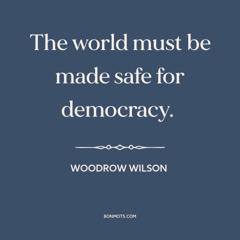 A quote by Woodrow Wilson about America and the world: “The world must be made safe for democracy.”