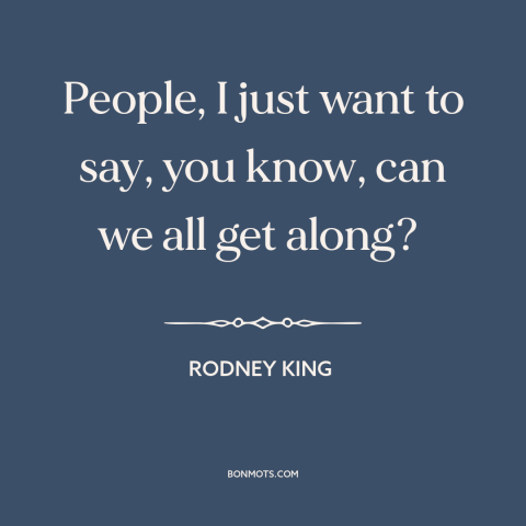 A quote about Race relations: “People, I just want to say, you know, can we all get along?”