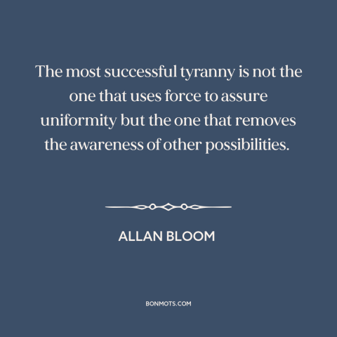 A quote by Allan Bloom about tyranny: “The most successful tyranny is not the one that uses force to assure uniformity…”