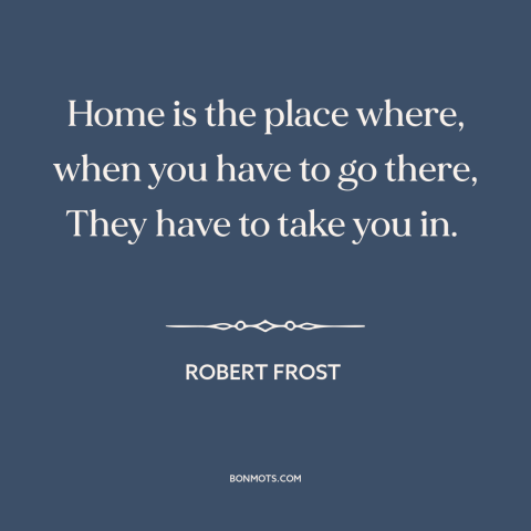 A quote by Robert Frost about home: “Home is the place where, when you have to go there, They have to take you in.”