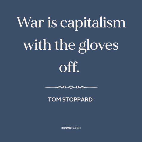 A quote by Tom Stoppard about nature of war: “War is capitalism with the gloves off.”