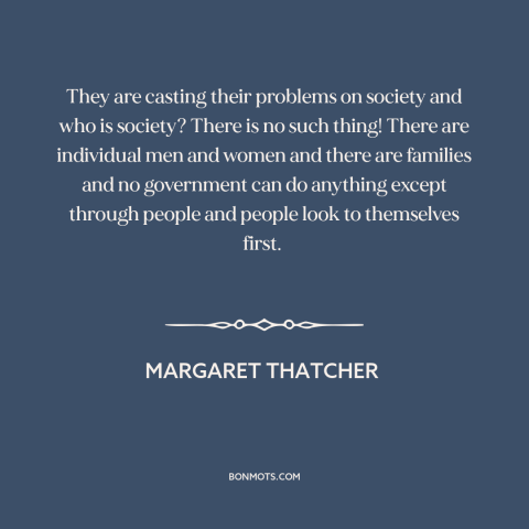 A quote by Margaret Thatcher about society: “They are casting their problems on society and who is society? There is no…”