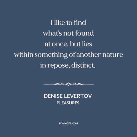 A quote by Denise Levertov about seeking: “I like to find what's not found at once, but lies within something of…”