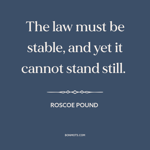 A quote by Roscoe Pound about legal theory: “The law must be stable, and yet it cannot stand still.”