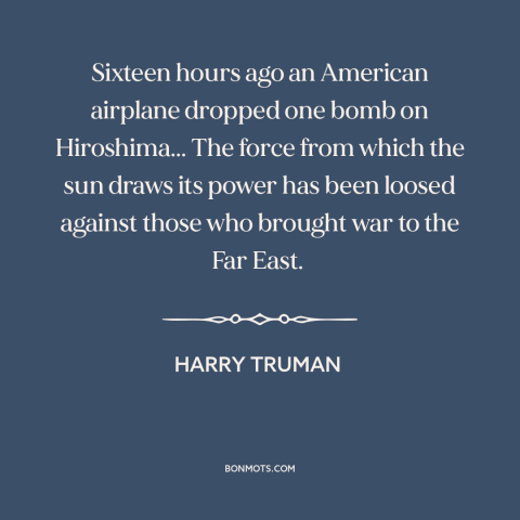 A quote by Harry Truman about nuclear weapons: “Sixteen hours ago an American airplane dropped one bomb on Hiroshima...”