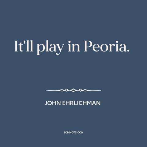 A quote by John Ehrlichman about the political center: “It'll play in Peoria.”