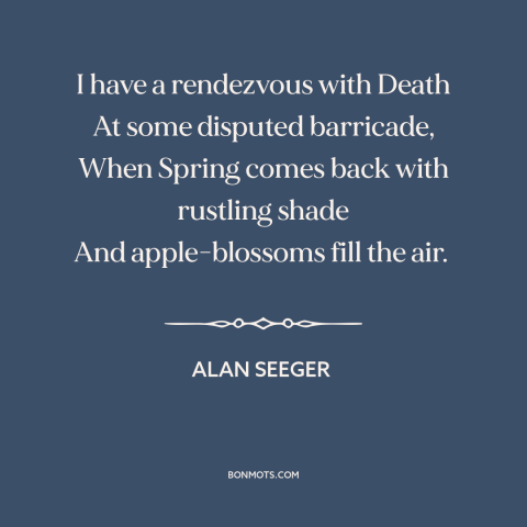 A quote by Alan Seeger about rhythm of life: “I have a rendezvous with Death At some disputed barricade, When Spring comes…”