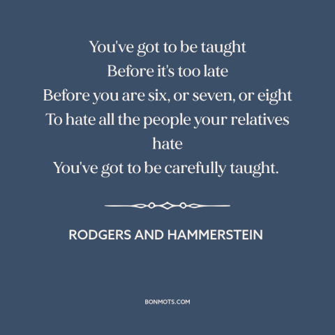 A quote by Rodgers and Hammerstein about hate: “You've got to be taught Before it's too late Before you are six, or…”