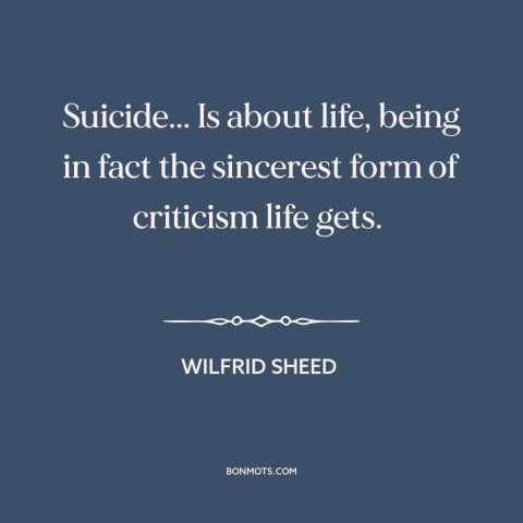 A quote by Wilfrid Sheed about suicide: “Suicide... Is about life, being in fact the sincerest form of criticism life gets.”