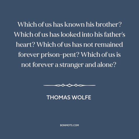 A quote by Thomas Wolfe about existential solitude: “Which of us has known his brother? Which of us has looked into his…”