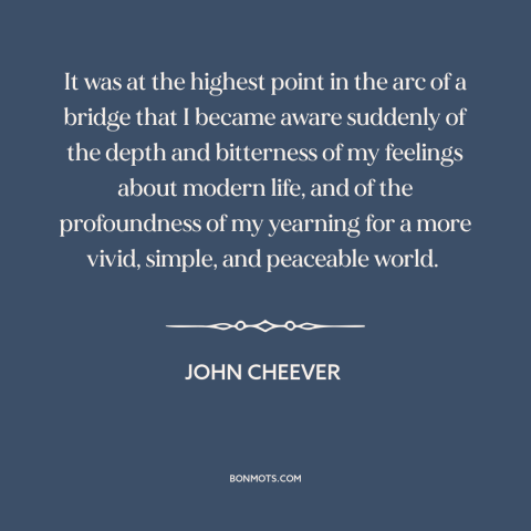 A quote by John Cheever about modern life: “It was at the highest point in the arc of a bridge that I became aware…”