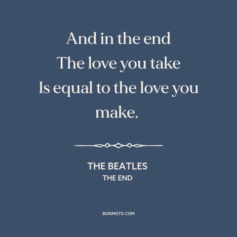 A quote by The Beatles about nature of love: “And in the end The love you take Is equal to the love you make.”