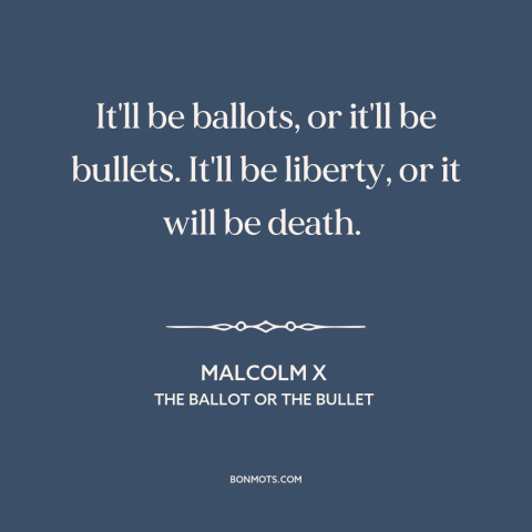 A quote by Malcolm X about voting rights: “It'll be ballots, or it'll be bullets. It'll be liberty, or it will be…”