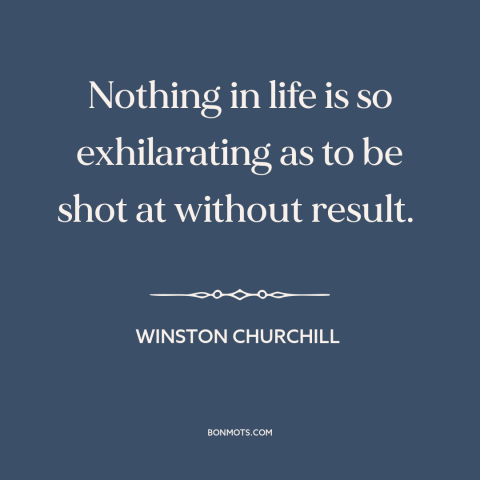 A quote by Winston Churchill about near death experiences: “Nothing in life is so exhilarating as to be shot at…”