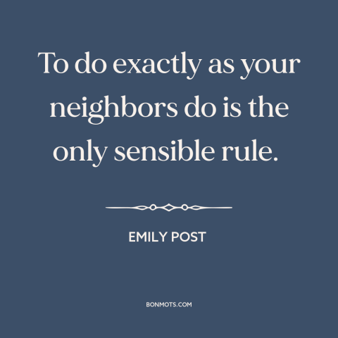 A quote by Emily Post about conformity: “To do exactly as your neighbors do is the only sensible rule.”