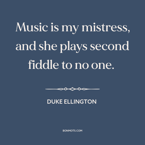 A quote by Duke Ellington about music: “Music is my mistress, and she plays second fiddle to no one.”