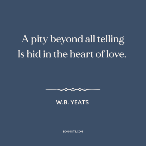 A quote by W.B. Yeats about love and pain: “A pity beyond all telling Is hid in the heart of love.”