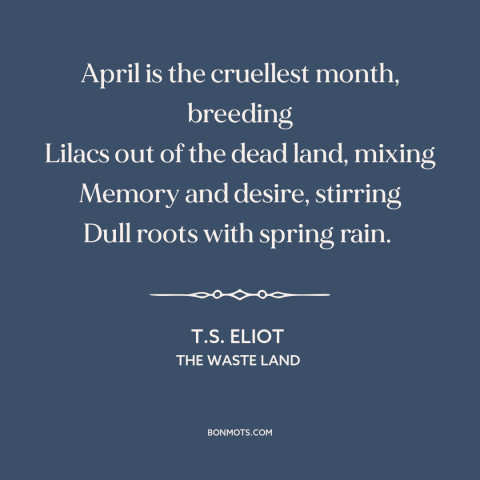 A quote by T.S. Eliot about april: “April is the cruellest month, breeding Lilacs out of the dead land, mixing Memory…”