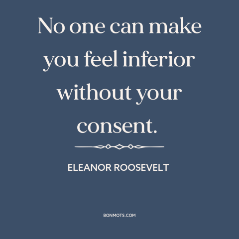 A quote by Eleanor Roosevelt about criticism from others: “No one can make you feel inferior without your consent.”