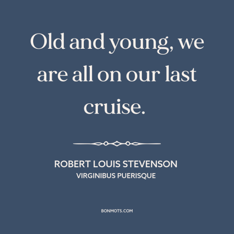 A quote by Robert Louis Stevenson about the human condition: “Old and young, we are all on our last cruise.”