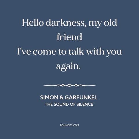 A quote by Simon & Garfunkel about isolation: “Hello darkness, my old friend I've come to talk with you again.”