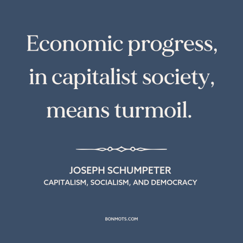 A quote by Joseph Schumpeter about economic growth: “Economic progress, in capitalist society, means turmoil.”