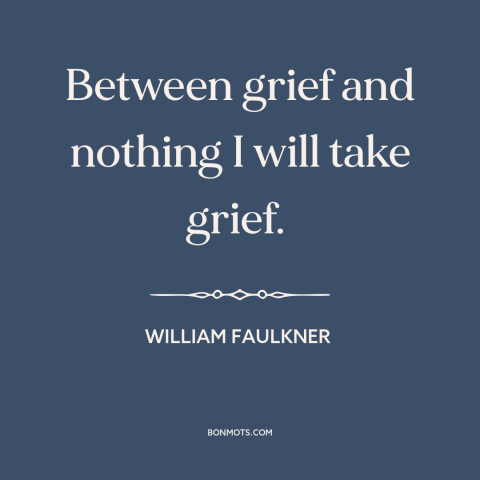 A quote by William Faulkner about grief: “Between grief and nothing I will take grief.”