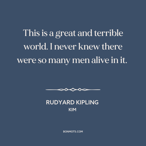 A quote by Rudyard Kipling about the world: “This is a great and terrible world. I never knew there were so many…”