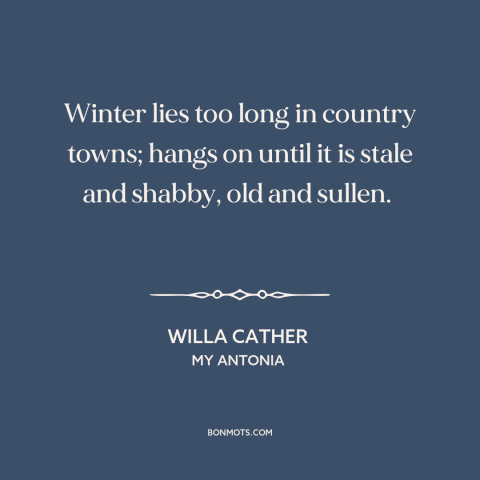 A quote by Willa Cather about winter: “Winter lies too long in country towns; hangs on until it is stale and…”