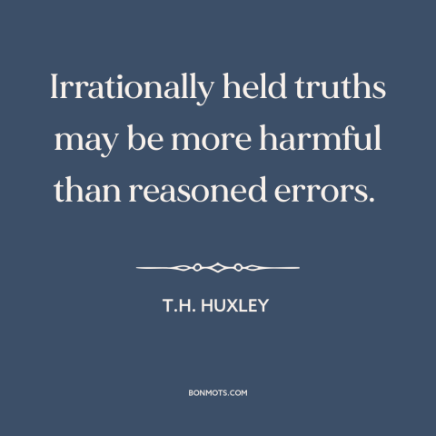 A quote by T.H. Huxley about irrationality: “Irrationally held truths may be more harmful than reasoned errors.”