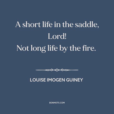 A quote by Louise Imogen Guiney about living life to the fullest: “A short life in the saddle, Lord! Not long life by…”