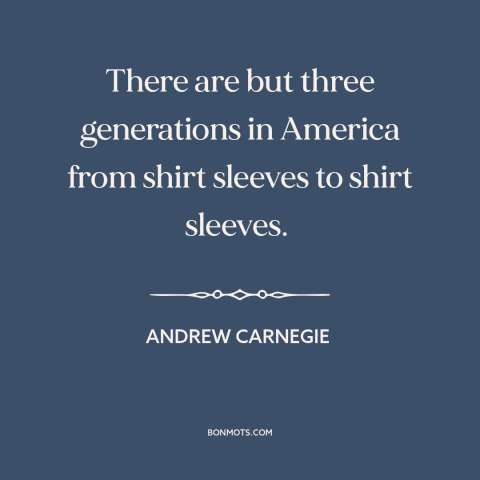 A quote by Andrew Carnegie about social mobility: “There are but three generations in America from shirt sleeves to shirt…”