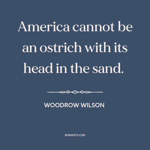 A quote by Woodrow Wilson about world war i: “America cannot be an ostrich with its head in the sand.”