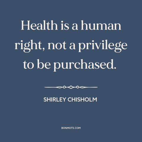 A quote by Shirley Chisholm about health care: “Health is a human right, not a privilege to be purchased.”