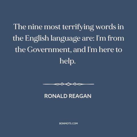 A quote by Ronald Reagan about government: “The nine most terrifying words in the English language are: I'm from the…”