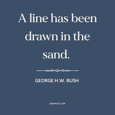 A quote by George H.W. Bush about persian gulf war: “A line has been drawn in the sand.”