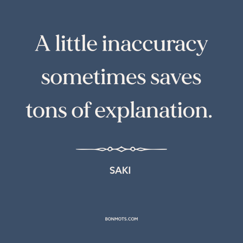 A quote by Saki about white lies: “A little inaccuracy sometimes saves tons of explanation.”