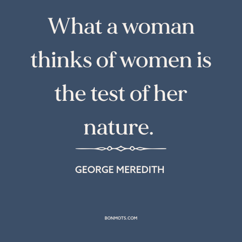 A quote by George Meredith about women criticizing women: “What a woman thinks of women is the test of her nature.”