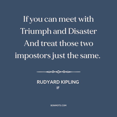 A quote by Rudyard Kipling about equanimity: “If you can meet with Triumph and Disaster And treat those two impostors just…”