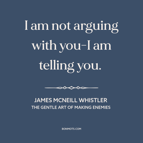 A quote by James McNeill Whistler about communication: “I am not arguing with you-I am telling you.”