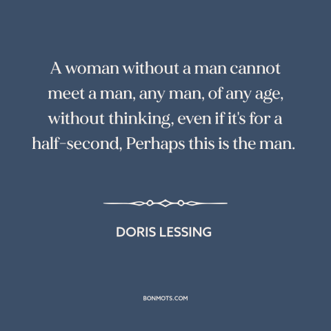 A quote by Doris Lessing about men and women: “A woman without a man cannot meet a man, any man, of any age…”