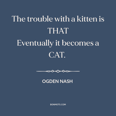 A quote by Ogden Nash about cats: “The trouble with a kitten is THAT Eventually it becomes a CAT.”