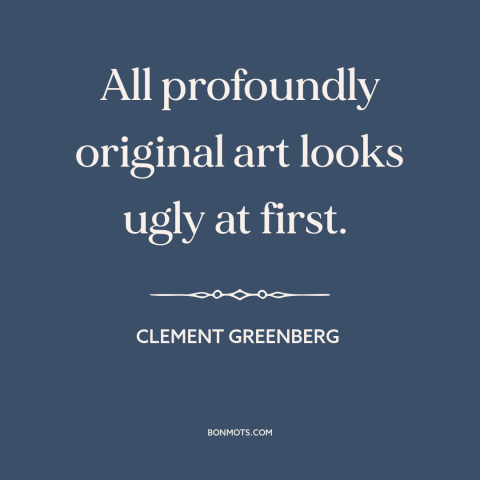A quote by Clement Greenberg about nature of art: “All profoundly original art looks ugly at first.”