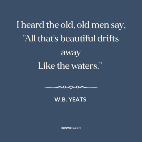 A quote by W.B. Yeats about loss: “I heard the old, old men say, "All that's beautiful drifts away Like the…”