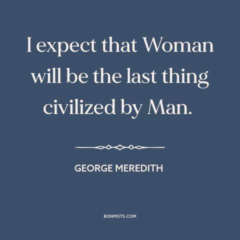 A quote by George Meredith about gender relations: “I expect that Woman will be the last thing civilized by Man.”
