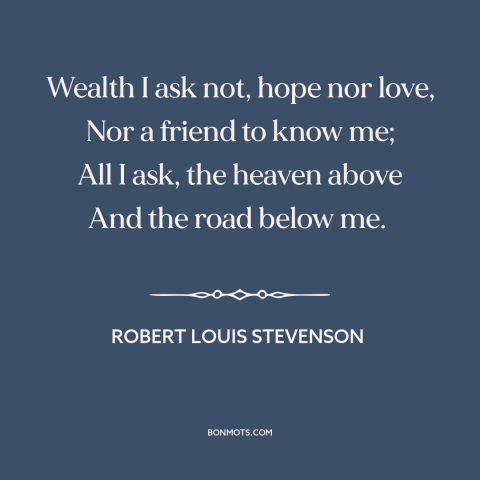 A quote by Robert Louis Stevenson about the open road: “Wealth I ask not, hope nor love, Nor a friend to know me; All…”